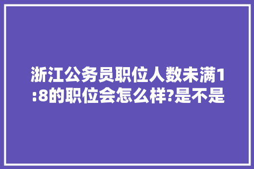 浙江公务员职位人数未满1:8的职位会怎么样?是不是就取消这个职位，浙江公务员奇葩考试题及答案