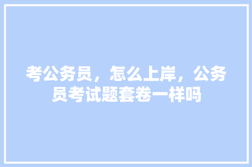 考公务员，怎么上岸，公务员考试题套卷一样吗 建筑考试