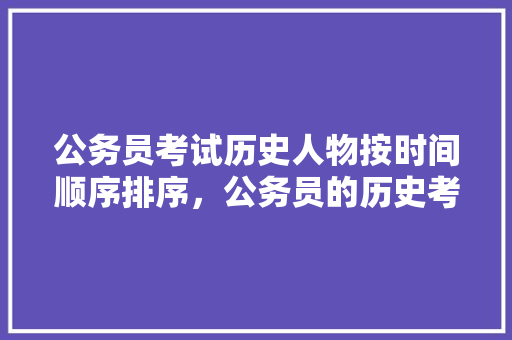 公务员考试历史人物按时间顺序排序，公务员的历史考试题及答案 建筑考试