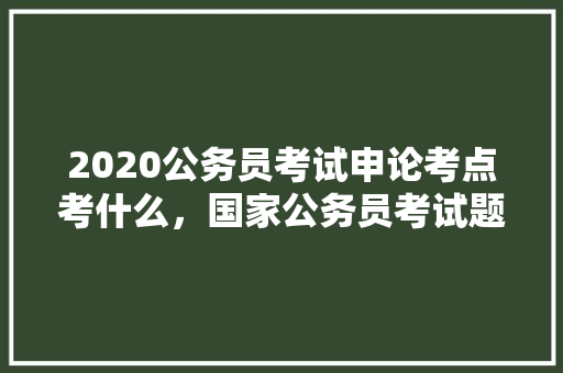 2020公务员考试申论考点考什么，国家公务员考试题库格式图片