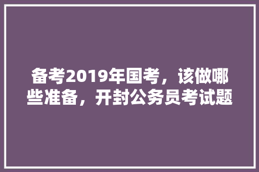 备考2019年国考，该做哪些准备，开封公务员考试题型分布 建筑考试