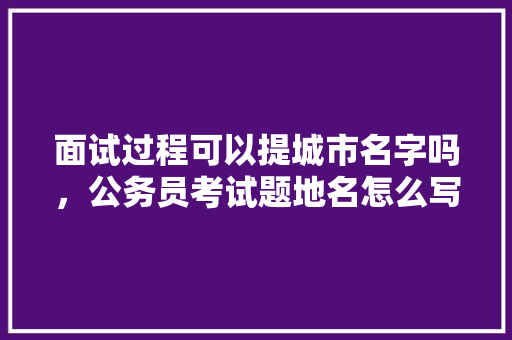 面试过程可以提城市名字吗，公务员考试题地名怎么写