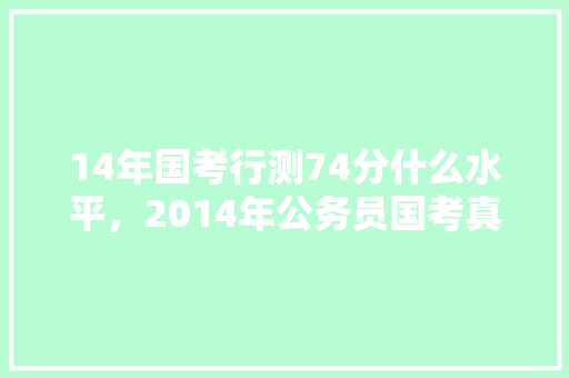 14年国考行测74分什么水平，2014年公务员国考真题及答案 建筑考试