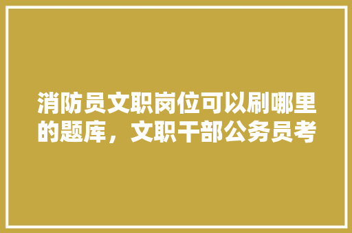 消防员文职岗位可以刷哪里的题库，文职干部公务员考试题库及答案 建筑考试
