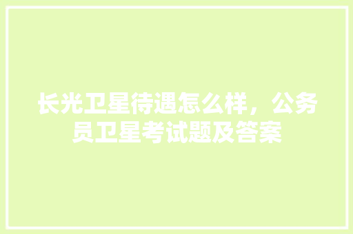 长光卫星待遇怎么样，公务员卫星考试题及答案 大学排名