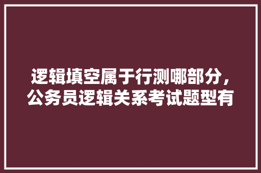 逻辑填空属于行测哪部分，公务员逻辑关系考试题型有哪些 公考知识