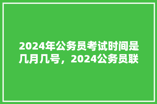 2024年公务员考试时间是几月几号，2024公务员联考试题一样吗 大学排名
