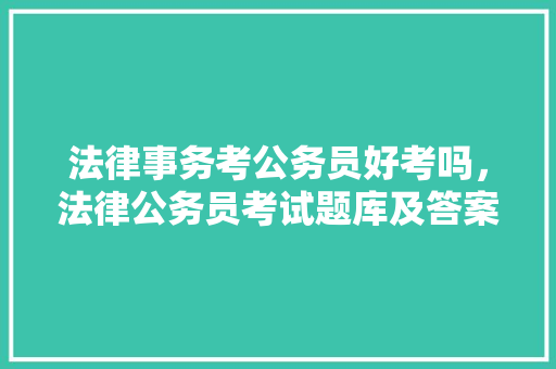 法律事务考公务员好考吗，法律公务员考试题库及答案 大学排名