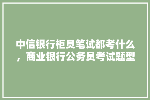 中信银行柜员笔试都考什么，商业银行公务员考试题型有哪些 公考知识