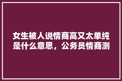 女生被人说情商高又太单纯是什么意思，公务员情商测试题