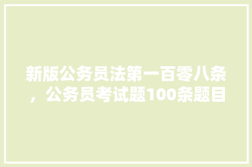 新版公务员法第一百零八条，公务员考试题100条题目 公考知识