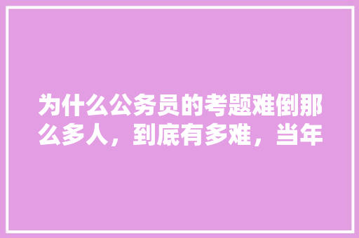 为什么公务员的考题难倒那么多人，到底有多难，当年公务员考试题一样吗 专业填报