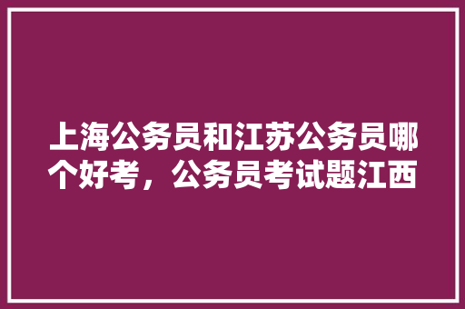 上海公务员和江苏公务员哪个好考，公务员考试题江西南昌 教育科普
