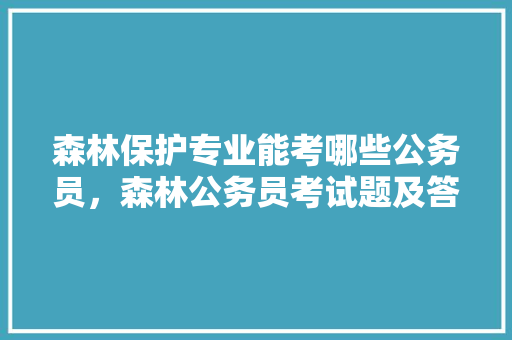 森林保护专业能考哪些公务员，森林公务员考试题及答案 教育科普