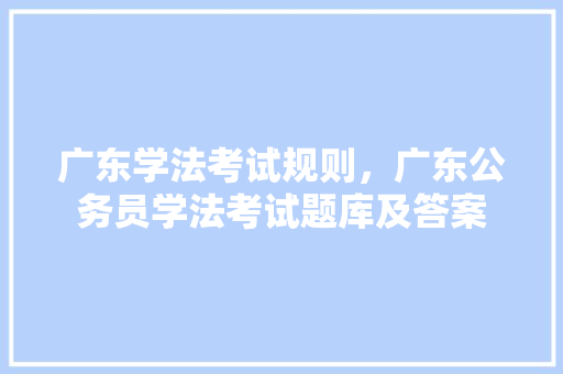 广东学法考试规则，广东公务员学法考试题库及答案