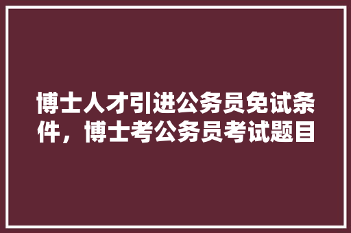 博士人才引进公务员免试条件，博士考公务员考试题目 建筑考试