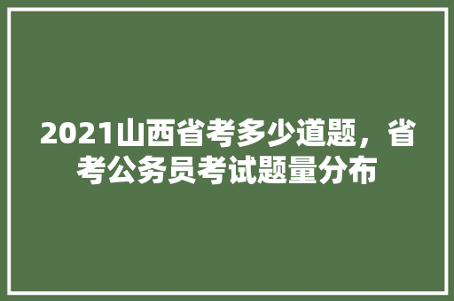 2021山西省考多少道题，省考公务员考试题量分布 教育科普