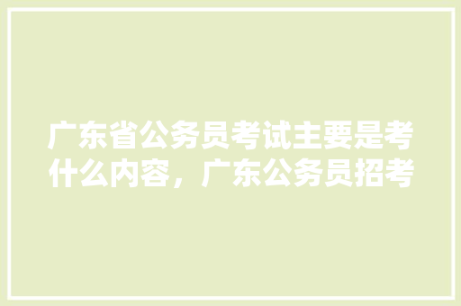 广东省公务员考试主要是考什么内容，广东公务员招考试题库及答案 专业填报