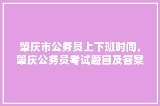 肇庆市公务员上下班时间,肇庆公务员考试题目及答案 大学排名 肇庆市公务员上下班时间,肇庆公务员考试题目及答案 大学排名