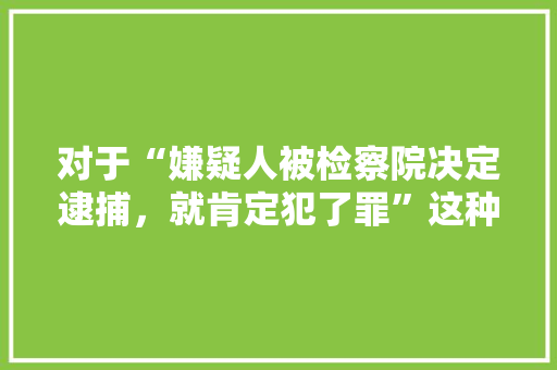 对于“嫌疑人被检察院决定逮捕，就肯定犯了罪”这种说法，你怎么看，罪犯作案类比推理 教育科普