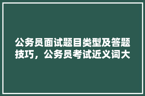 公务员面试题目类型及答题技巧，公务员考试近义词大全 教育科普