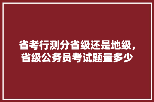 省考行测分省级还是地级，省级公务员考试题量多少 教育科普