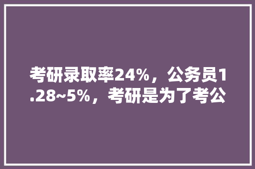 考研录取率24%，公务员1.28~5%，考研是为了考公这样的想法好吗，考研公务员考试题一样吗 专业填报