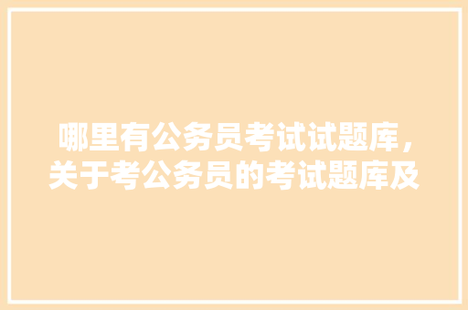 哪里有公务员考试试题库，关于考公务员的考试题库及答案 建筑考试