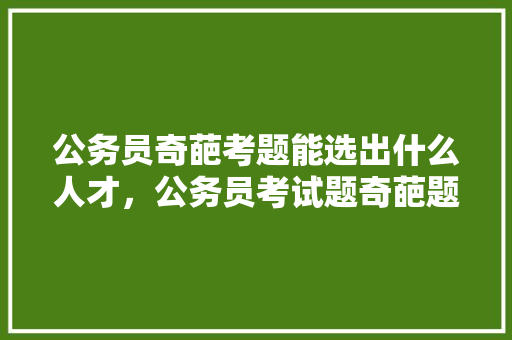 公务员奇葩考题能选出什么人才，公务员考试题奇葩题 大学排名