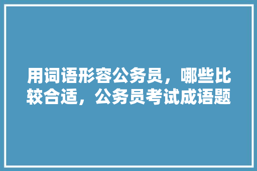 用词语形容公务员，哪些比较合适，公务员考试成语题目 大学排名
