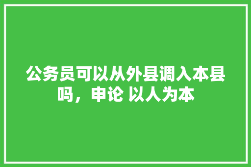 公务员可以从外县调入本县吗，申论 以人为本 公考知识