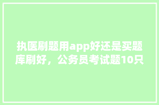 执医刷题用app好还是买题库刷好，公务员考试题10只兔子冻死三只 教育科普