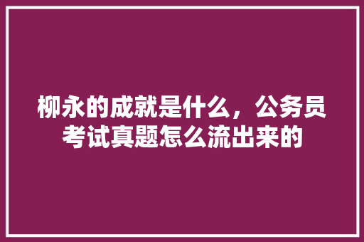 柳永的成就是什么，公务员考试真题怎么流出来的 专业填报