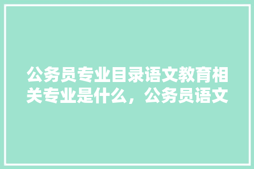 公务员专业目录语文教育相关专业是什么，公务员语文考试题目及答案 建筑考试
