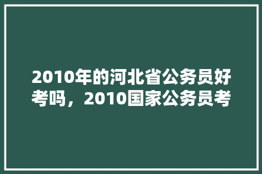 2010年的河北省公务员好考吗，2010国家公务员考试 公考知识