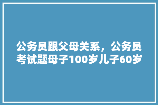 公务员跟父母关系，公务员考试题母子100岁儿子60岁母亲多少岁 公考知识