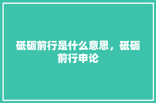 砥砺前行是什么意思，砥砺前行申论 大学排名