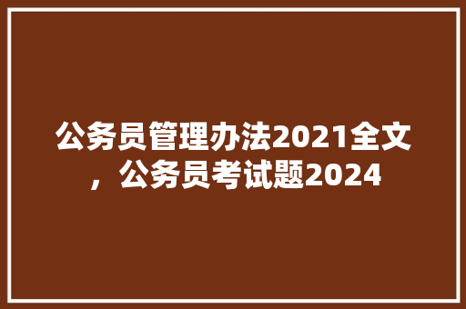 公务员管理办法2021全文，公务员考试题2024 专业填报