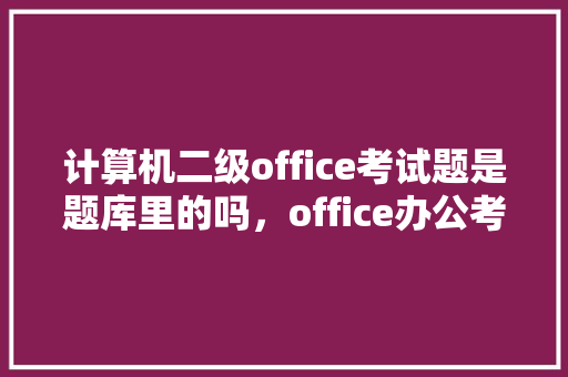 计算机二级office考试题是题库里的吗，office办公考试题 建筑考试