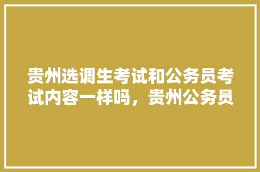 贵州选调生考试和公务员考试内容一样吗，贵州公务员考试题型分布 大学排名