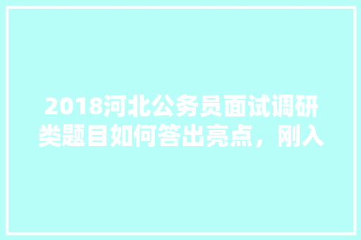 2018河北公务员面试调研类题目如何答出亮点，刚入职的公务员考试题目一样吗 大学排名