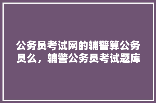 公务员考试网的辅警算公务员么，辅警公务员考试题库 公考知识