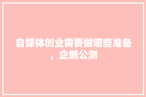 自媒体创业需要做哪些准备，企鹅公测 建筑考试