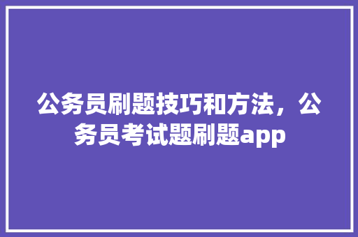公务员刷题技巧和方法，公务员考试题刷题app 教育科普