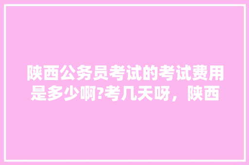 陕西公务员考试的考试费用是多少啊?考几天呀，陕西公务员考试题目数量是多少 专业填报