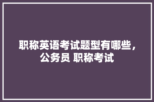 职称英语考试题型有哪些，公务员 职称考试 公考知识