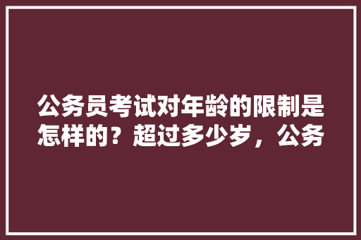 公务员考试对年龄的限制是怎样的？超过多少岁，公务员年龄考试题目 教育科普