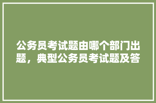 公务员考试题由哪个部门出题，典型公务员考试题及答案 专业填报