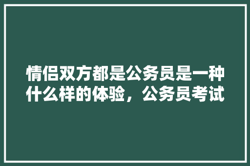 情侣双方都是公务员是一种什么样的体验，公务员考试关系推理题 建筑考试