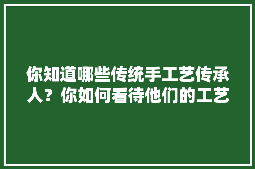你知道哪些传统手工艺传承人？你如何看待他们的工艺和生活，公务员家具工艺考试题及答案 大学排名
